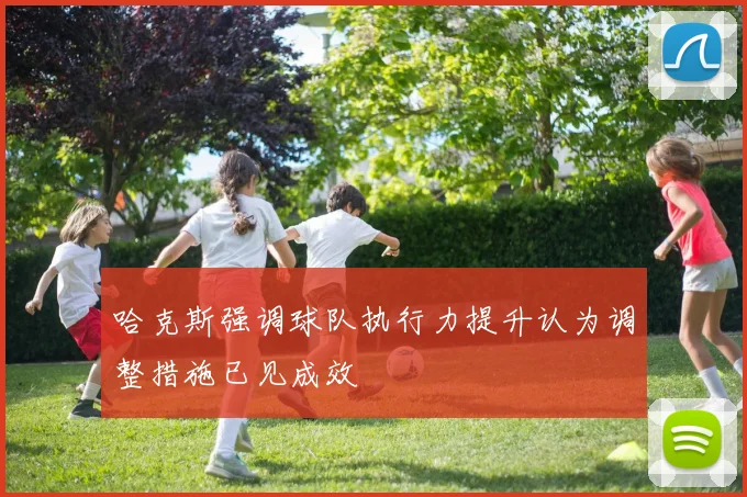 哈克斯强调球队执行力提升认为调整措施已见成效
