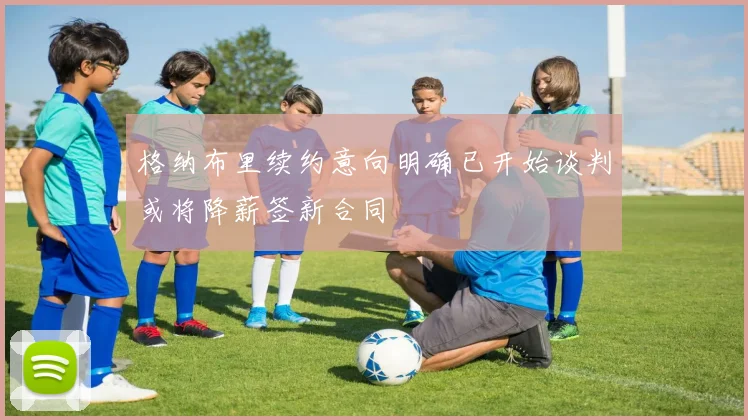 格纳布里续约意向明确已开始谈判或将降薪签新合同