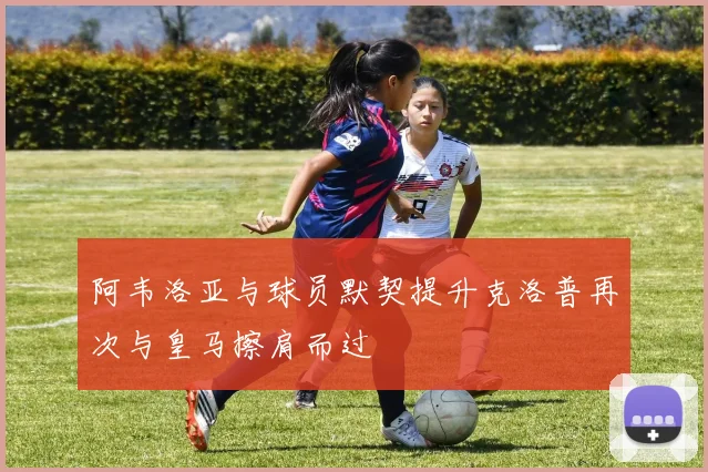 阿韦洛亚与球员默契提升克洛普再次与皇马擦肩而过