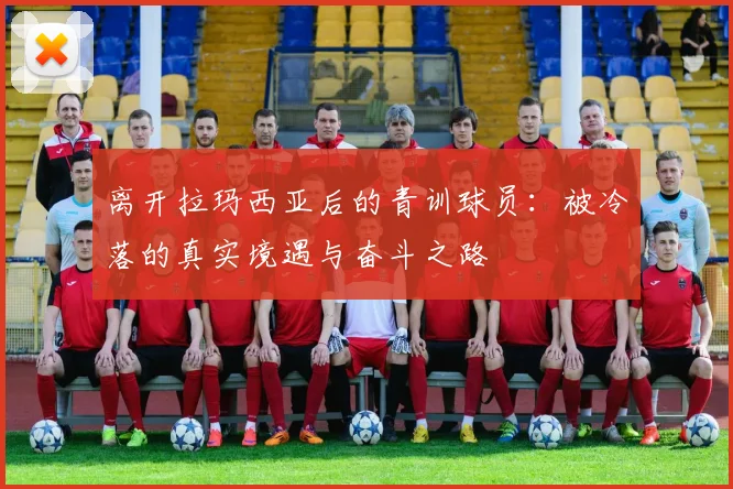 离开拉玛西亚后的青训球员：被冷落的真实境遇与奋斗之路