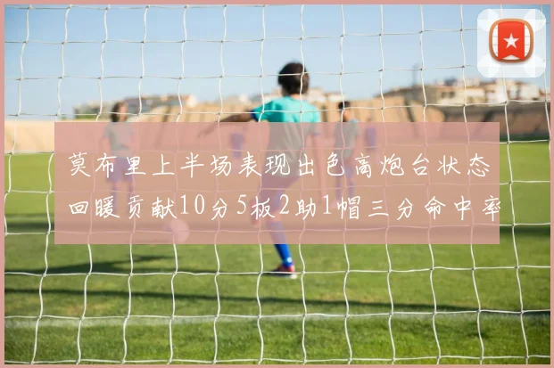 莫布里上半场表现出色高炮台状态回暖贡献10分5板2助1帽三分命中率高达66