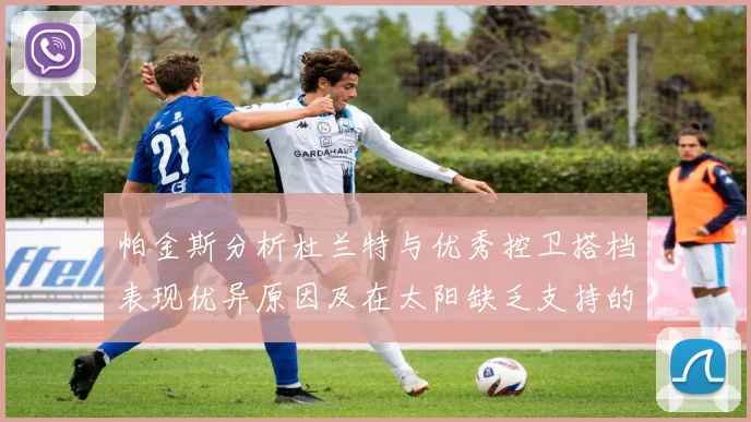 帕金斯分析杜兰特与优秀控卫搭档表现优异原因及在太阳缺乏支持的影响