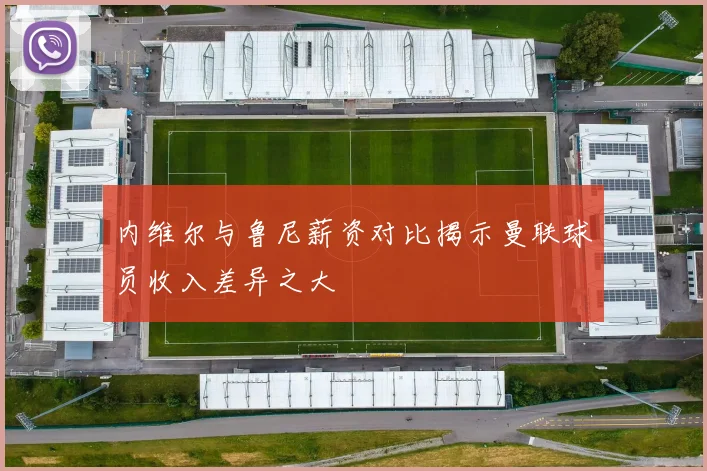 内维尔与鲁尼薪资对比揭示曼联球员收入差异之大