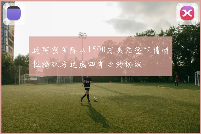迈阿密国际以1500万美元签下博特拉梅双方达成四年合约协议