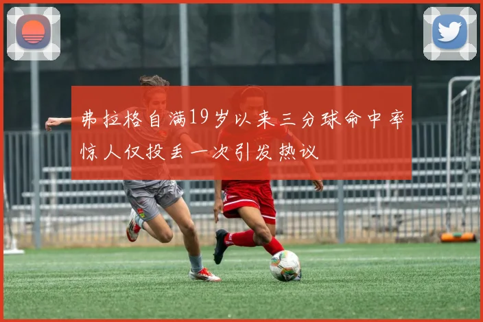 弗拉格自满19岁以来三分球命中率惊人仅投丢一次引发热议