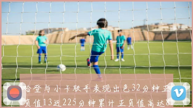 哈登与小卡联手表现出色32分钟正负值13近225分钟累计正负值高达88