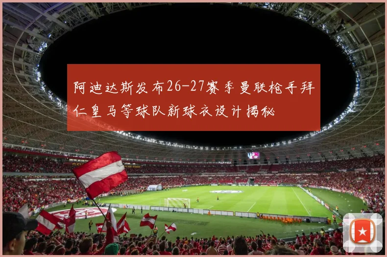 阿迪达斯发布26-27赛季曼联枪手拜仁皇马等球队新球衣设计揭秘