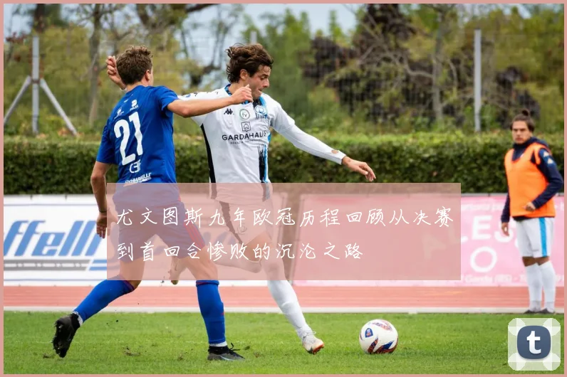 尤文图斯九年欧冠历程回顾从决赛到首回合惨败的沉沦之路