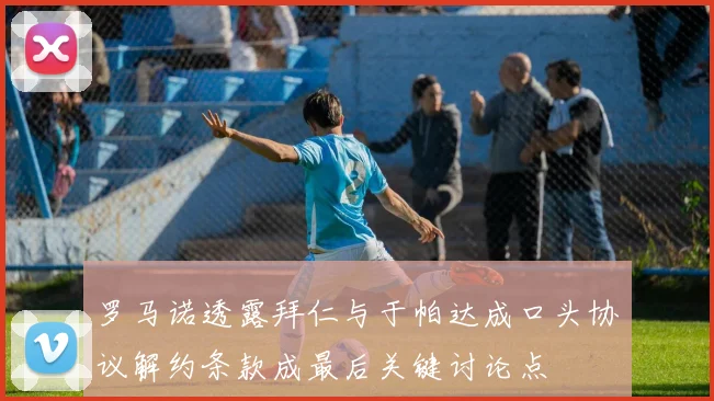 罗马诺透露拜仁与于帕达成口头协议解约条款成最后关键讨论点