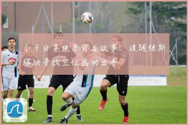 小卡分享绝杀背后故事：追随琼斯移动寻找空位成功出手