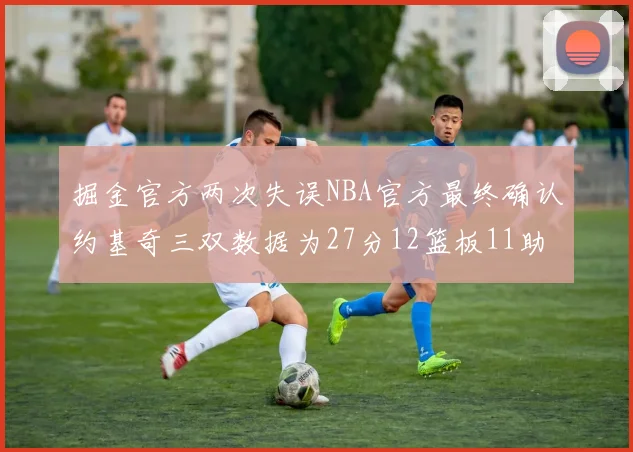 掘金官方两次失误NBA官方最终确认约基奇三双数据为27分12篮板11助攻