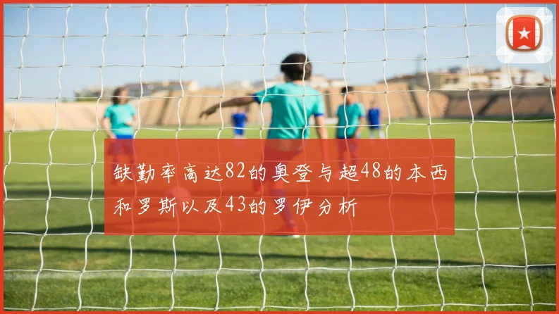 缺勤率高达82的奥登与超48的本西和罗斯以及43的罗伊分析