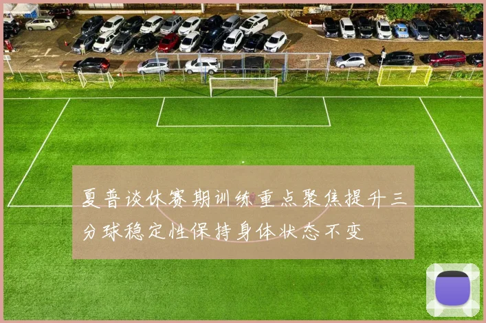 夏普谈休赛期训练重点聚焦提升三分球稳定性保持身体状态不变