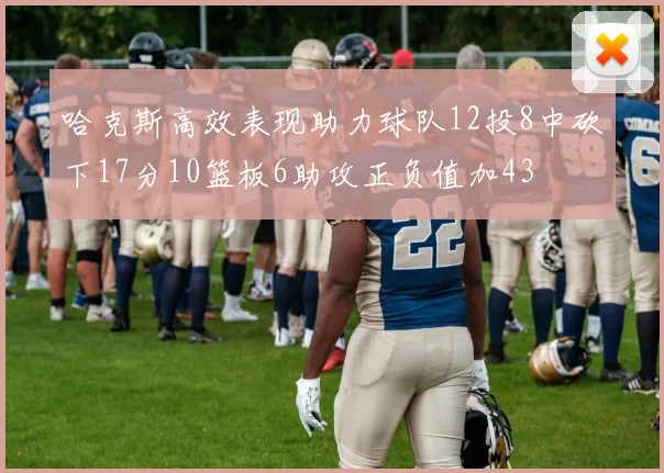 哈克斯高效表现助力球队12投8中砍下17分10篮板6助攻正负值加43