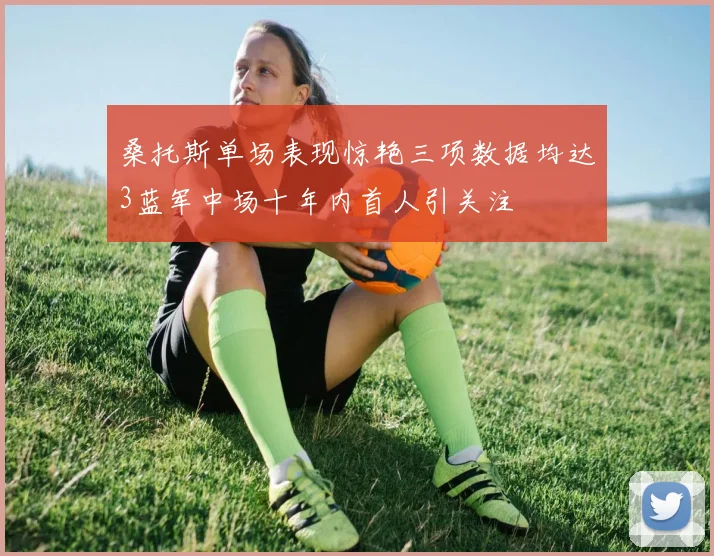 桑托斯单场表现惊艳三项数据均达3蓝军中场十年内首人引关注