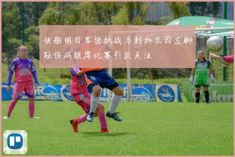 快船明日客场挑战马刺加兰因左脚趾伤病缺席比赛引发关注