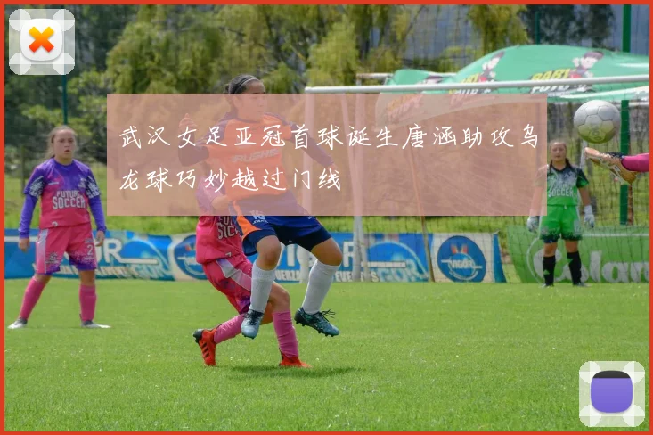 武汉女足亚冠首球诞生唐涵助攻乌龙球巧妙越过门线