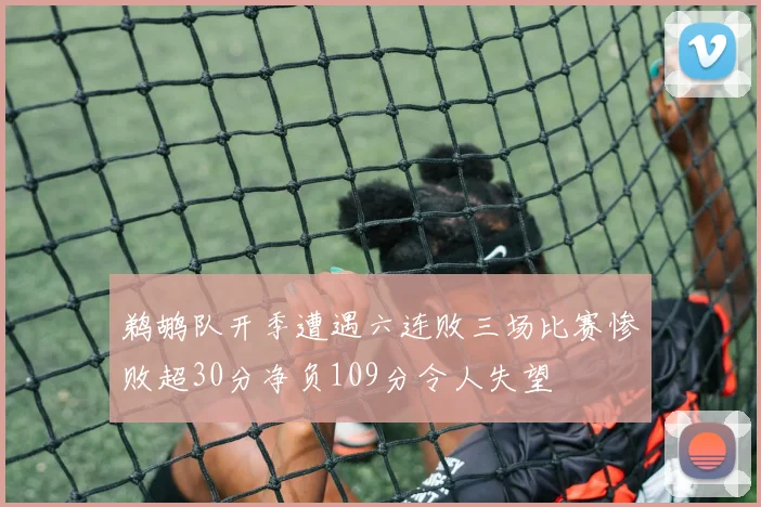 鹈鹕队开季遭遇六连败三场比赛惨败超30分净负109分令人失望