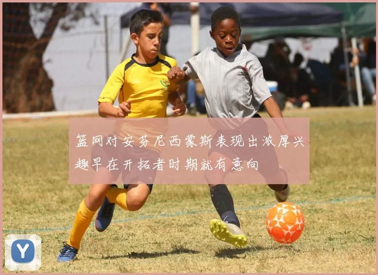 篮网对安芬尼西蒙斯表现出浓厚兴趣早在开拓者时期就有意向