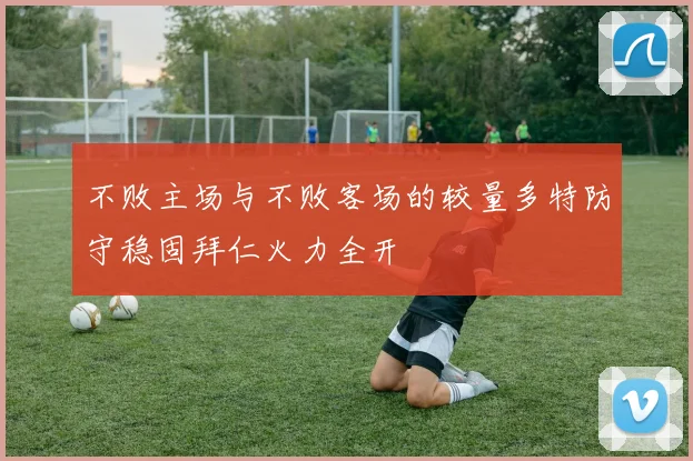 不败主场与不败客场的较量多特防守稳固拜仁火力全开