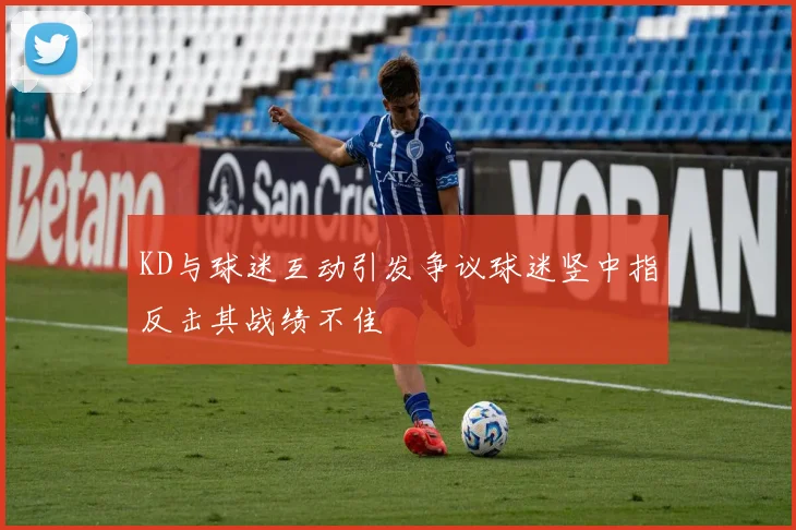 KD与球迷互动引发争议球迷竖中指反击其战绩不佳