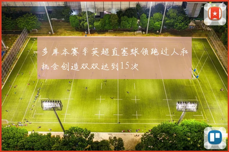 多库本赛季英超直塞球领跑过人和机会创造双双达到15次