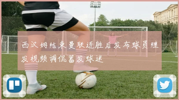 西汉姆结束曼联连胜后发布球员理发视频调侃蓄发球迷