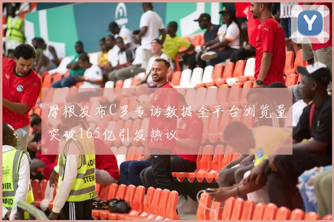 摩根发布C罗专访数据全平台浏览量突破165亿引发热议