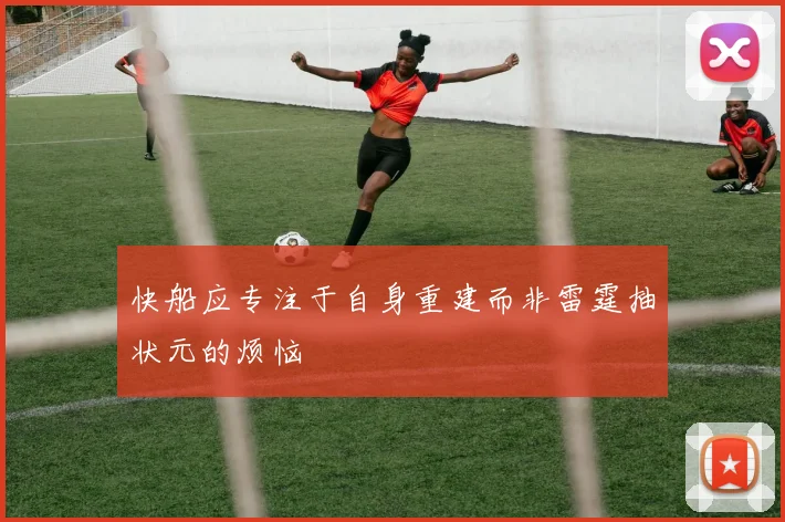 快船应专注于自身重建而非雷霆抽状元的烦恼