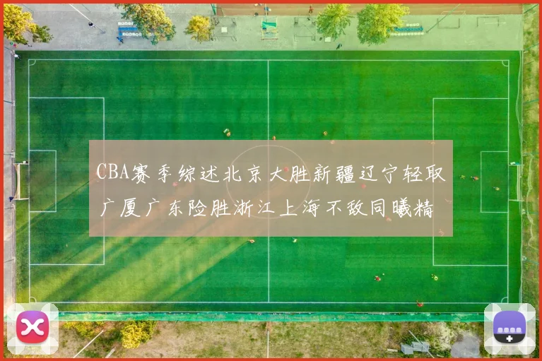 CBA赛季综述北京大胜新疆辽宁轻取广厦广东险胜浙江上海不敌同曦精彩回顾