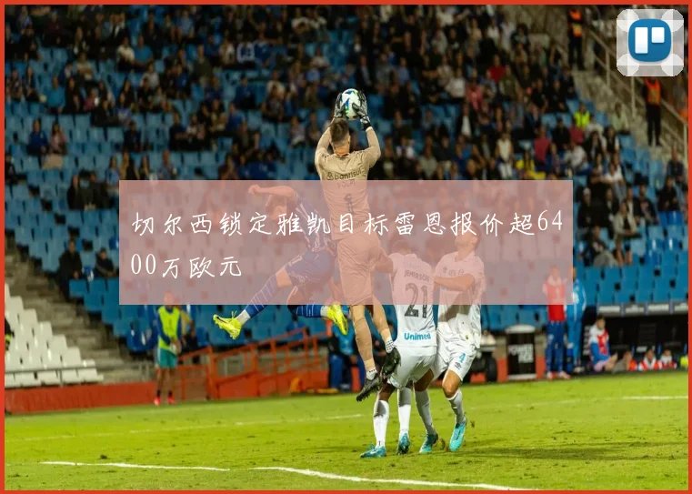 切尔西锁定雅凯目标雷恩报价超6400万欧元
