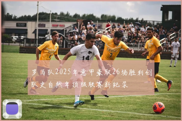 罗马队2025年意甲豪取26场胜利创队史自然年顶级联赛新纪录