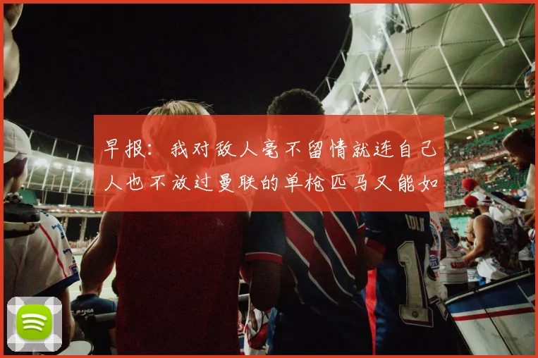 早报：我对敌人毫不留情就连自己人也不放过曼联的单枪匹马又能如何