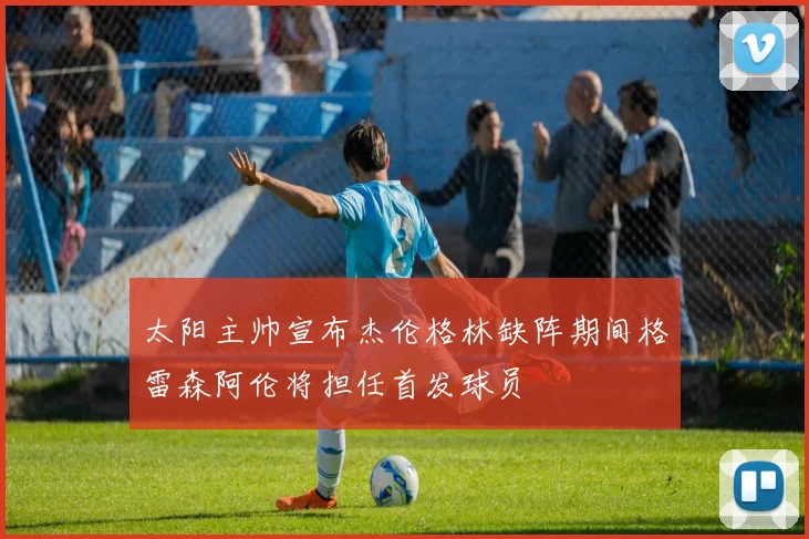 太阳主帅宣布杰伦格林缺阵期间格雷森阿伦将担任首发球员