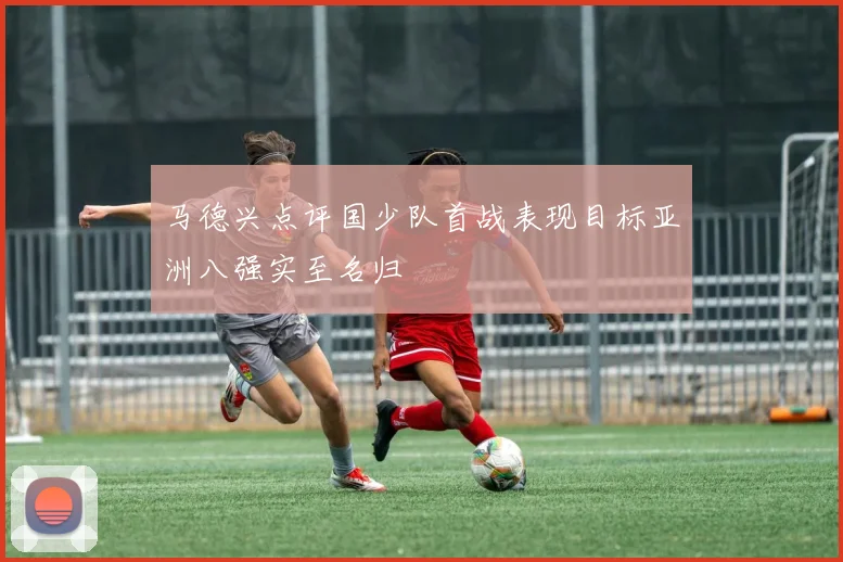 马德兴点评国少队首战表现目标亚洲八强实至名归