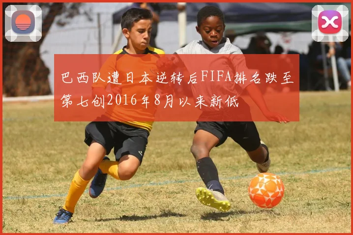 巴西队遭日本逆转后FIFA排名跌至第七创2016年8月以来新低
