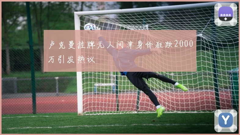 卢克曼挂牌无人问津身价狂跌2000万引发热议