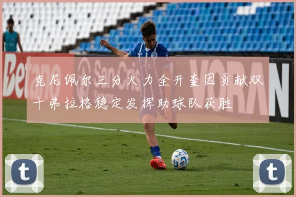 克尼佩尔三分火力全开奎因贡献双十弗拉格稳定发挥助球队获胜