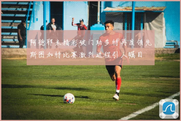 阿德耶米精彩破门助多特再度领先斯图加特比赛激烈进程引人瞩目