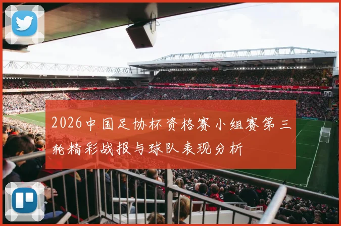 2026中国足协杯资格赛小组赛第三轮精彩战报与球队表现分析