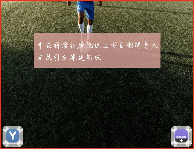 申花新援拉唐抵达上海自嘲绰号大老鼠引发球迷热议