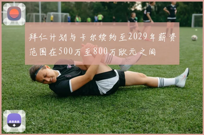 拜仁计划与卡尔续约至2029年薪资范围在500万至800万欧元之间