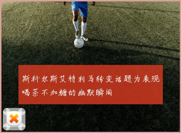 斯科尔斯艾特利马转变话题为表现喝茶不加糖的幽默瞬间