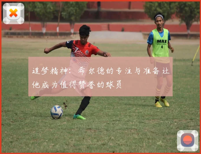 追梦精神：希尔德的专注与准备让他成为值得赞誉的球员