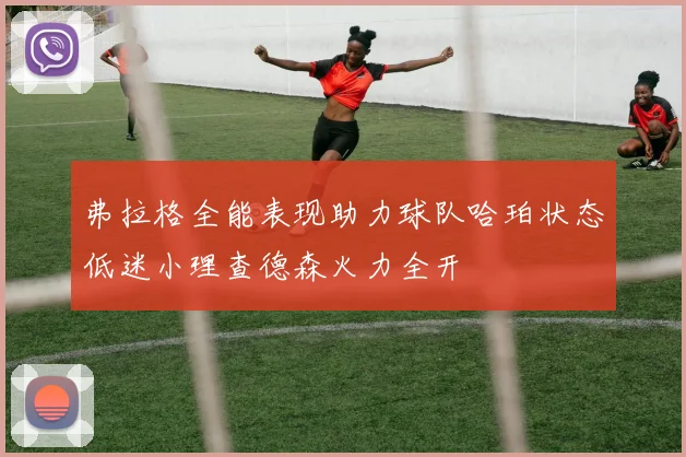 弗拉格全能表现助力球队哈珀状态低迷小理查德森火力全开