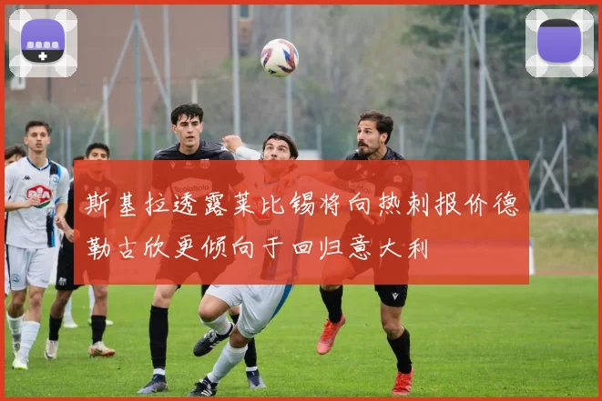 斯基拉透露莱比锡将向热刺报价德勒古欣更倾向于回归意大利