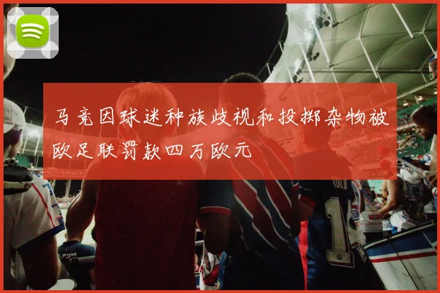 马竞因球迷种族歧视和投掷杂物被欧足联罚款四万欧元