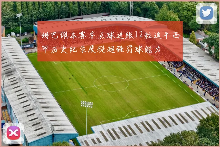 姆巴佩本赛季点球进账12粒追平西甲历史纪录展现超强罚球能力