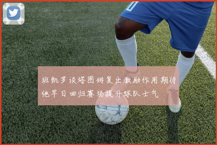 班凯罗谈塔图姆复出激励作用期待他早日回归赛场提升球队士气