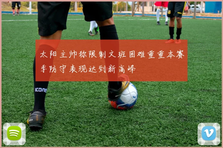 太阳主帅称限制文班困难重重本赛季防守表现达到新高峰
